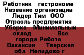 Работник   гастронома › Название организации ­ Лидер Тим, ООО › Отрасль предприятия ­ Уборка › Минимальный оклад ­ 29 700 - Все города Работа » Вакансии   . Тверская обл.,Нелидово г.